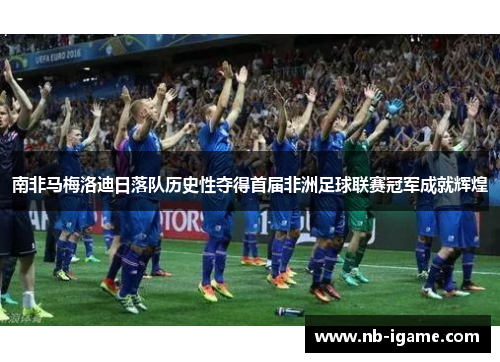 南非马梅洛迪日落队历史性夺得首届非洲足球联赛冠军成就辉煌 南非马梅洛迪日落队历史性夺得首届非洲足球联赛冠军成就辉煌