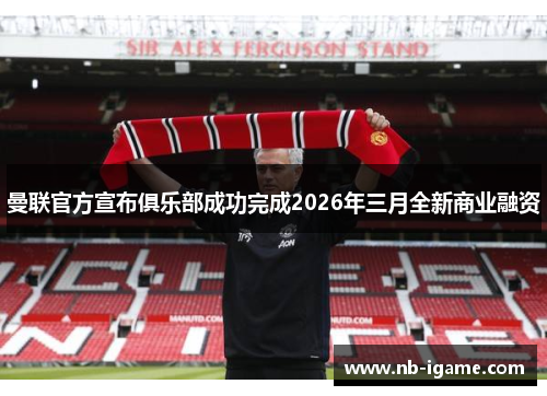 曼联官方宣布俱乐部成功完成2026年三月全新商业融资 曼联官方宣布俱乐部成功完成2026年三月全新商业融资