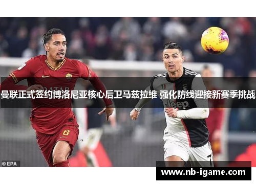 曼联正式签约博洛尼亚核心后卫马兹拉维 强化防线迎接新赛季挑战 曼联正式签约博洛尼亚核心后卫马兹拉维 强化防线迎接新赛季挑战