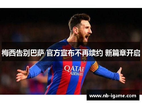 梅西告别巴萨 官方宣布不再续约 新篇章开启 梅西告别巴萨 官方宣布不再续约 新篇章开启