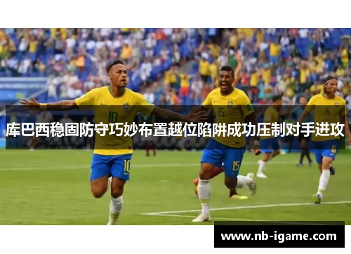 库巴西稳固防守巧妙布置越位陷阱成功压制对手进攻 库巴西稳固防守巧妙布置越位陷阱成功压制对手进攻